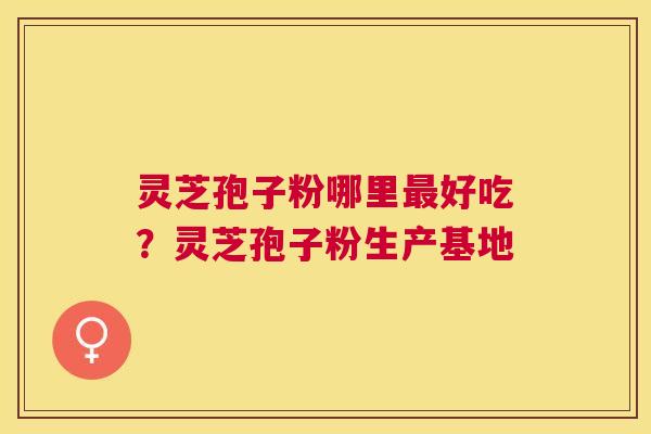 灵芝孢子粉哪里好吃?灵芝孢子粉生产基地 灵芝孢子粉哪里好吃?灵芝孢子粉生产基地