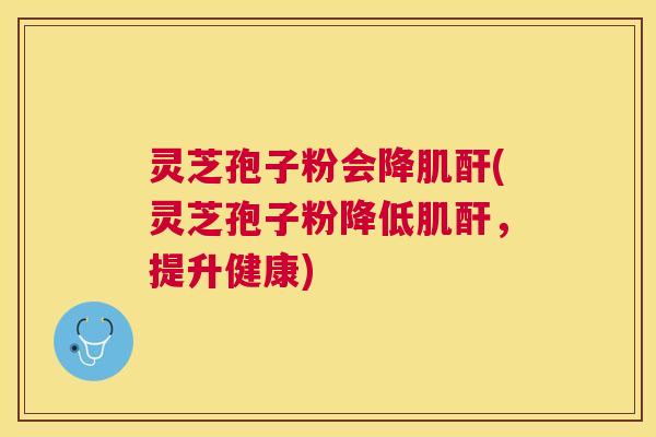 灵芝孢子粉会降肌酐(灵芝孢子粉降低肌酐,提升健康) 灵芝孢子粉会降肌酐(灵芝孢子粉降低肌酐,提升健康)