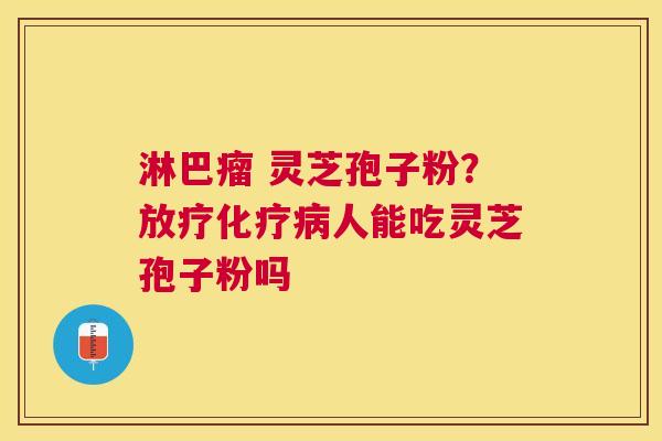 淋巴瘤 灵芝孢子粉?人能吃灵芝孢子粉吗 淋巴瘤 灵芝孢子粉?人能吃灵芝孢子粉吗