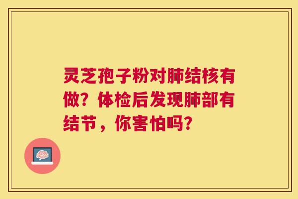 灵芝孢子粉对结核有做?体检后发现部有结节,你害怕吗? 灵芝孢子粉对结核有做?体检后发现部有结节,你害怕吗?