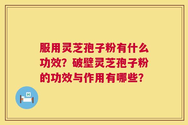 服用灵芝孢子粉有什么功效?破壁灵芝孢子粉的功效与作用有哪些? 服用灵芝孢子粉有什么功效?破壁灵芝孢子粉的功效与作用有哪些?