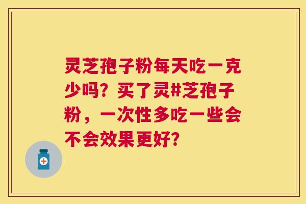 灵芝孢子粉每天吃一克少吗?买了灵#芝孢子粉,一次性多吃一些会不会效果更好? 灵芝孢子粉每天吃一克少吗?买了灵#芝孢子粉,一次性多吃一些会不会效果更好?