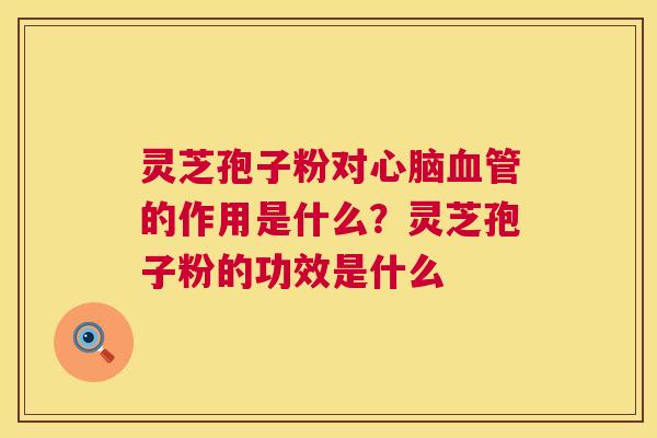 灵芝孢子粉对的作用是什么？灵芝孢子粉的功效是什么