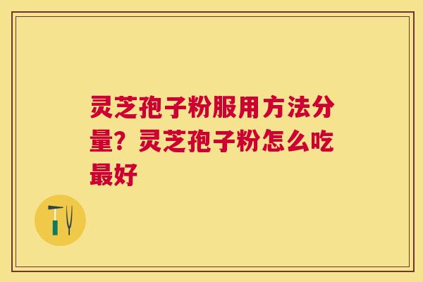 灵芝孢子粉服用方法分量?灵芝孢子粉怎么吃好 灵芝孢子粉服用方法分量?灵芝孢子粉怎么吃好