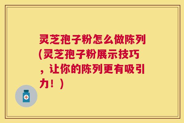 灵芝孢子粉怎么做陈列(灵芝孢子粉展示技巧,让你的陈列更有吸引力!) 灵芝孢子粉怎么做陈列(灵芝孢子粉展示技巧,让你的陈列更有吸引力!)