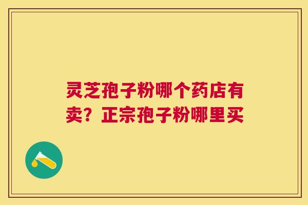 灵芝孢子粉哪个药店有卖？正宗孢子粉哪里买