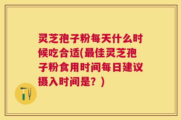 灵芝孢子粉每天什么时候吃合适(佳灵芝孢子粉食用时间每日建议摄入时间是?) 灵芝孢子粉每天什么时候吃合适(佳灵芝孢子粉食用时间每日建议摄入时间是?)