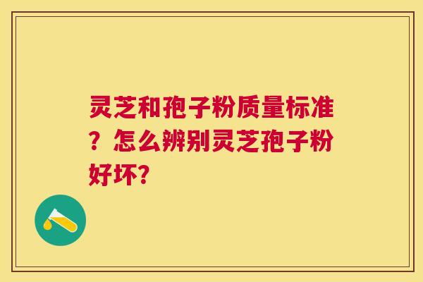 灵芝和孢子粉质量标准?怎么辨别灵芝孢子粉好坏? 灵芝和孢子粉质量标准?怎么辨别灵芝孢子粉好坏?