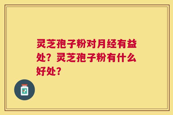 灵芝孢子粉对有益处?灵芝孢子粉有什么好处? 灵芝孢子粉对有益处?灵芝孢子粉有什么好处?