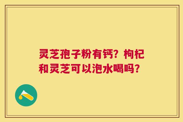 灵芝孢子粉有钙?枸杞和灵芝可以泡水喝吗? 灵芝孢子粉有钙?枸杞和灵芝可以泡水喝吗?