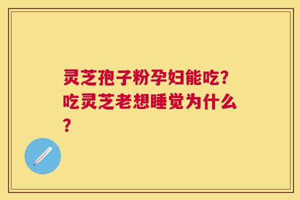 灵芝孢子粉孕妇能吃?吃灵芝老想睡觉为什么? 灵芝孢子粉孕妇能吃?吃灵芝老想睡觉为什么?