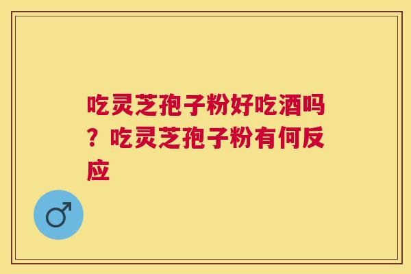 吃灵芝孢子粉好吃酒吗？吃灵芝孢子粉有何反应