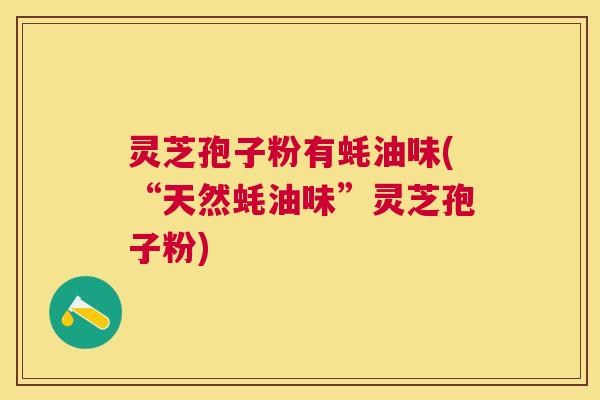 灵芝孢子粉有蚝油味(“天然蚝油味”灵芝孢子粉) 灵芝孢子粉有蚝油味(“天然蚝油味”灵芝孢子粉)