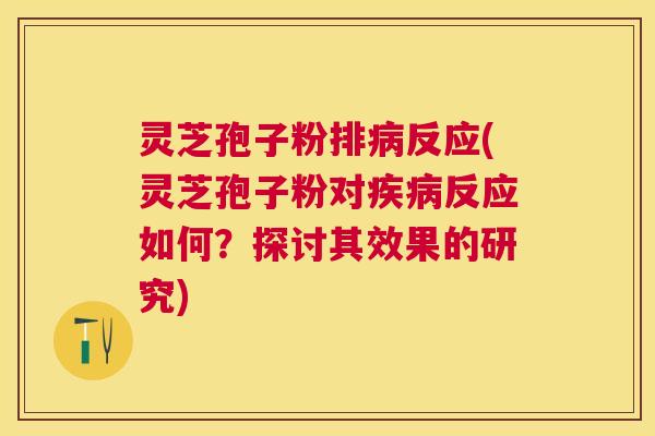 灵芝孢子粉排反应(灵芝孢子粉对反应如何?探讨其效果的研究) 灵芝孢子粉排反应(灵芝孢子粉对反应如何?探讨其效果的研究)