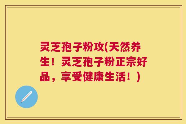 灵芝孢子粉攻(天然养生!灵芝孢子粉正宗好品,享受健康生活!) 灵芝孢子粉攻(天然养生!灵芝孢子粉正宗好品,享受健康生活!)