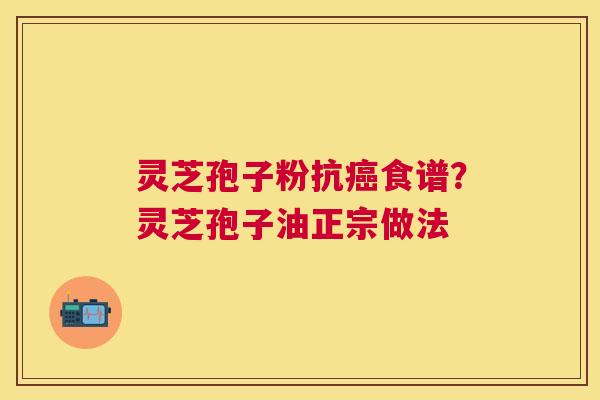 灵芝孢子粉抗食谱？灵芝孢子油正宗做法