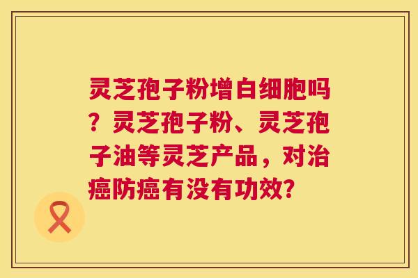 灵芝孢子粉增吗?灵芝孢子粉、灵芝孢子油等灵芝产品,对防有没有功效? 灵芝孢子粉增吗?灵芝孢子粉、灵芝孢子油等灵芝产品,对防有没有功效?