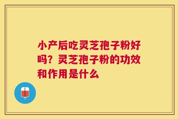 小产后吃灵芝孢子粉好吗?灵芝孢子粉的功效和作用是什么 小产后吃灵芝孢子粉好吗?灵芝孢子粉的功效和作用是什么
