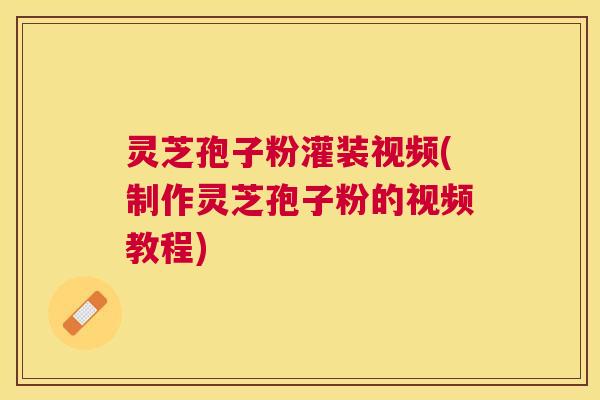 灵芝孢子粉灌装视频(制作灵芝孢子粉的视频教程) 灵芝孢子粉灌装视频(制作灵芝孢子粉的视频教程)