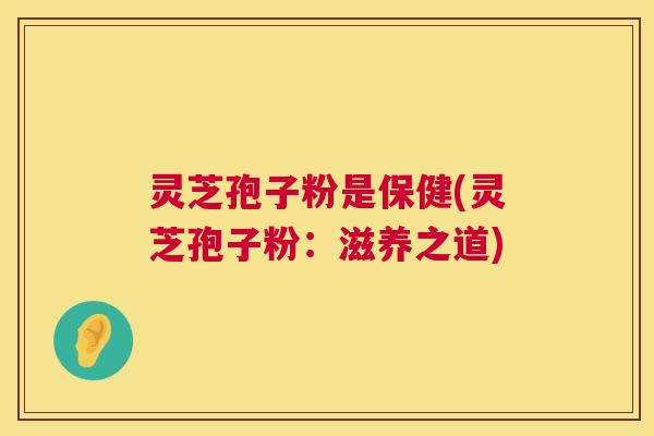 灵芝孢子粉是保健(灵芝孢子粉：滋养之道)
