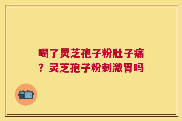 喝了灵芝孢子粉肚子痛？灵芝孢子粉刺激胃吗