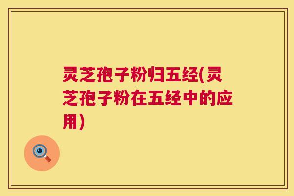 灵芝孢子粉归五经(灵芝孢子粉在五经中的应用)