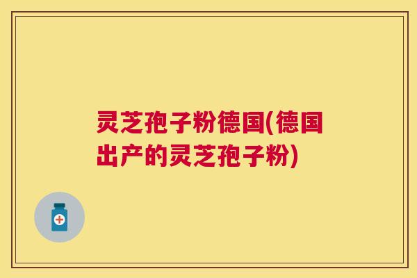 灵芝孢子粉德国(德国出产的灵芝孢子粉)
