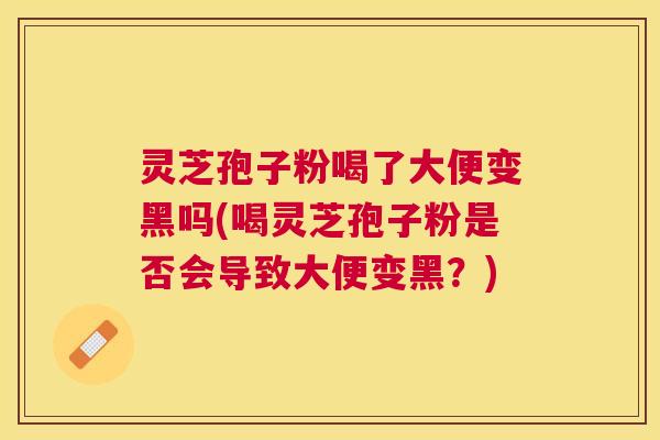灵芝孢子粉喝了大便变黑吗(喝灵芝孢子粉是否会导致大便变黑?) 灵芝孢子粉喝了大便变黑吗(喝灵芝孢子粉是否会导致大便变黑?)
