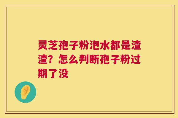 灵芝孢子粉泡水都是渣渣?怎么判断孢子粉过期了没 灵芝孢子粉泡水都是渣渣?怎么判断孢子粉过期了没
