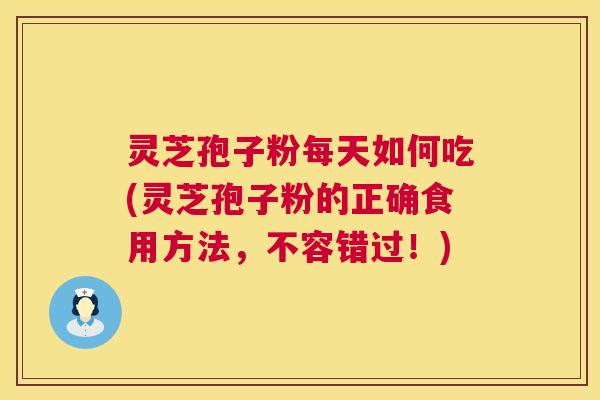 灵芝孢子粉每天如何吃(灵芝孢子粉的正确食用方法，不容错过！)