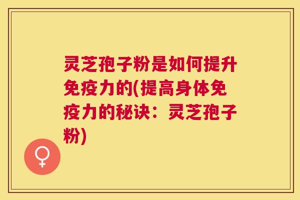 灵芝孢子粉是如何提升免疫力的(提高身体免疫力的秘诀:灵芝孢子粉) 灵芝孢子粉是如何提升免疫力的(提高身体免疫力的秘诀:灵芝孢子粉)