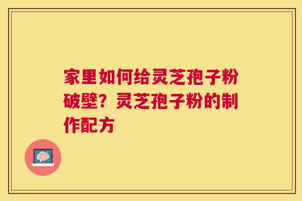 家里如何给灵芝孢子粉破壁?灵芝孢子粉的制作配方 家里如何给灵芝孢子粉破壁?灵芝孢子粉的制作配方