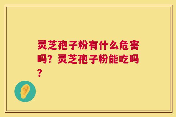 灵芝孢子粉有什么危害吗?灵芝孢子粉能吃吗? 灵芝孢子粉有什么危害吗?灵芝孢子粉能吃吗?