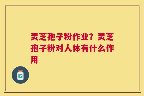 灵芝孢子粉作业?灵芝孢子粉对人体有什么作用 灵芝孢子粉作业?灵芝孢子粉对人体有什么作用