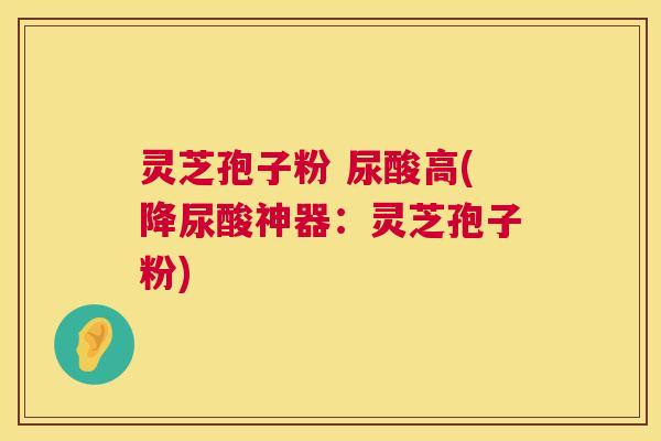 灵芝孢子粉 尿酸高(降尿酸神器:灵芝孢子粉) 灵芝孢子粉 尿酸高(降尿酸神器:灵芝孢子粉)