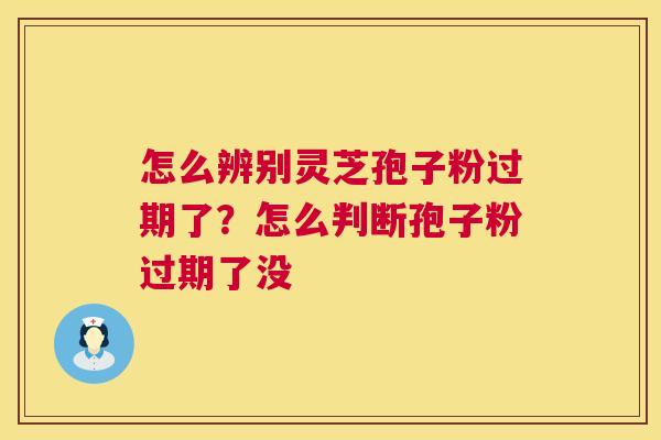 怎么辨别灵芝孢子粉过期了？怎么判断孢子粉过期了没