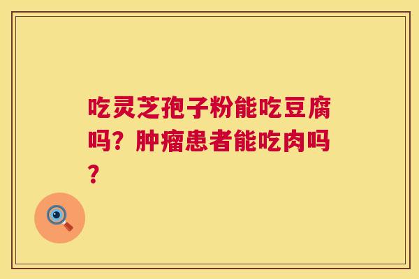 吃灵芝孢子粉能吃豆腐吗？患者能吃肉吗？