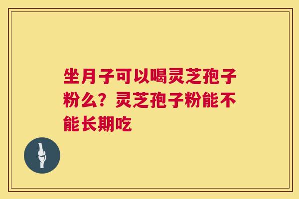 坐月子可以喝灵芝孢子粉么?灵芝孢子粉能不能长期吃 坐月子可以喝灵芝孢子粉么?灵芝孢子粉能不能长期吃