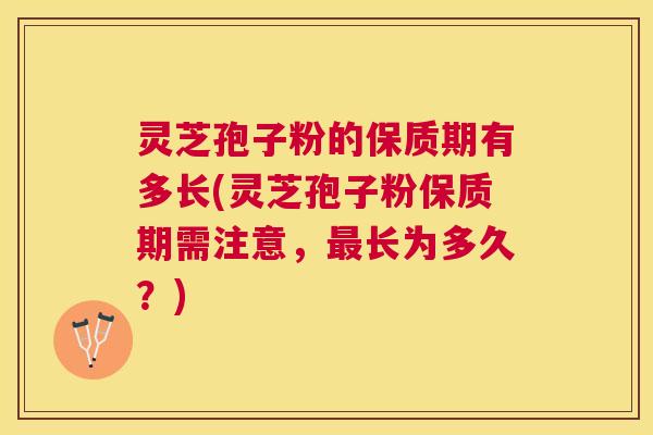灵芝孢子粉的保质期有多长(灵芝孢子粉保质期需注意，长为多久？)