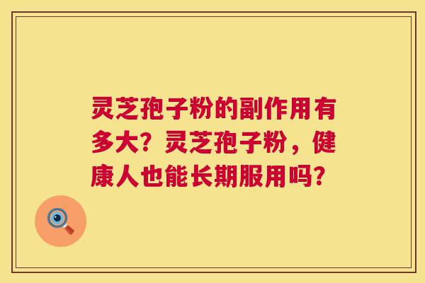 灵芝孢子粉的副作用有多大？灵芝孢子粉，健康人也能长期服用吗？