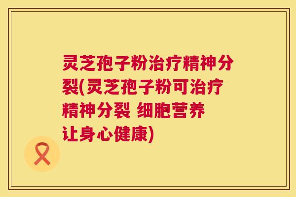 灵芝孢子粉精神分裂(灵芝孢子粉可精神分裂 细胞营养 让身心健康)