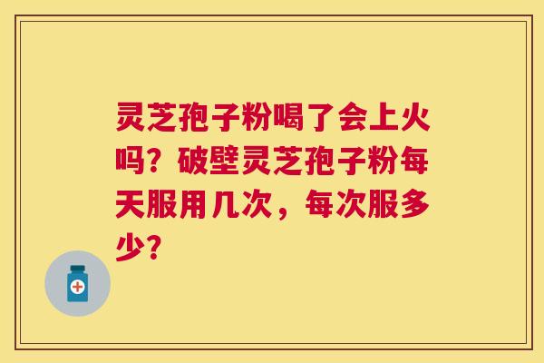 灵芝孢子粉喝了会上火吗?破壁灵芝孢子粉每天服用几次,每次服多少? 灵芝孢子粉喝了会上火吗?破壁灵芝孢子粉每天服用几次,每次服多少?