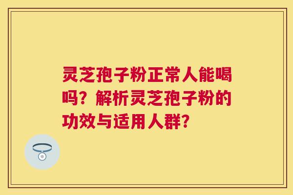 灵芝孢子粉正常人能喝吗？解析灵芝孢子粉的功效与适用人群？