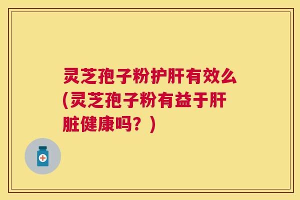 灵芝孢子粉有效么(灵芝孢子粉有益于健康吗？)