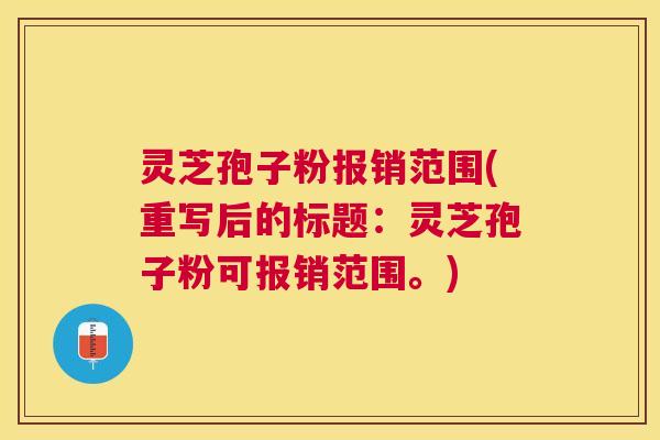 灵芝孢子粉报销范围(重写后的标题：灵芝孢子粉可报销范围。)