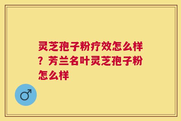 灵芝孢子粉疗效怎么样？芳兰名叶灵芝孢子粉怎么样