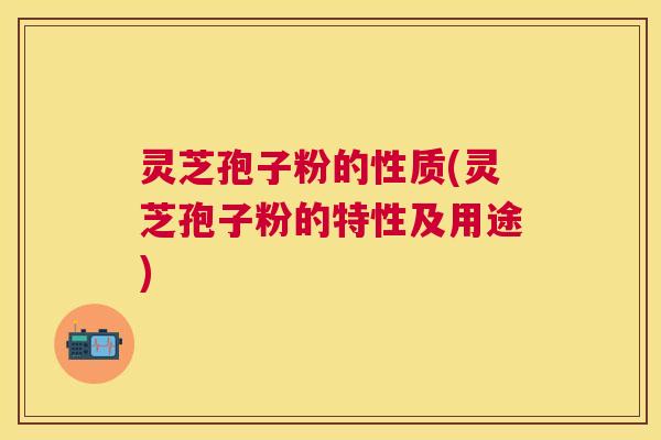 灵芝孢子粉的性质(灵芝孢子粉的特性及用途) 灵芝孢子粉的性质(灵芝孢子粉的特性及用途)