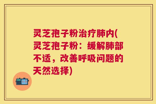 灵芝孢子粉内(灵芝孢子粉：缓解部不适，改善问题的天然选择)