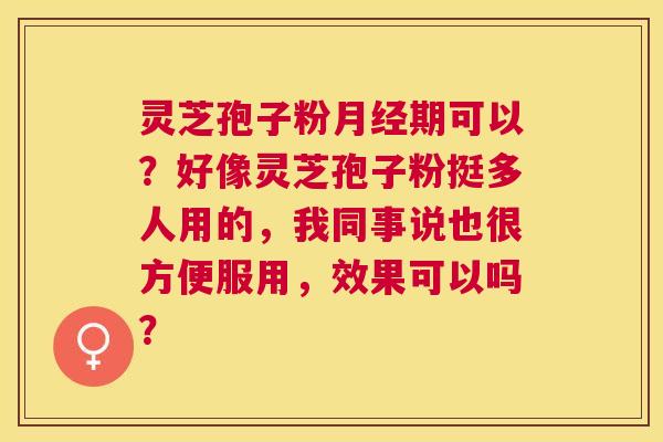 灵芝孢子粉期可以?好像灵芝孢子粉挺多人用的,我同事说也很方便服用,效果可以吗? 灵芝孢子粉期可以?好像灵芝孢子粉挺多人用的,我同事说也很方便服用,效果可以吗?