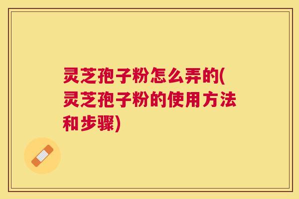 灵芝孢子粉怎么弄的(灵芝孢子粉的使用方法和步骤) 灵芝孢子粉怎么弄的(灵芝孢子粉的使用方法和步骤)